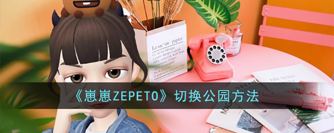 《崽崽ZEPETO》切换公园方法(崽崽zepeto怎么进入房间)