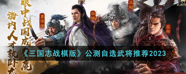 《三国志战棋版》公测自选武将推荐2023(三国志下棋)